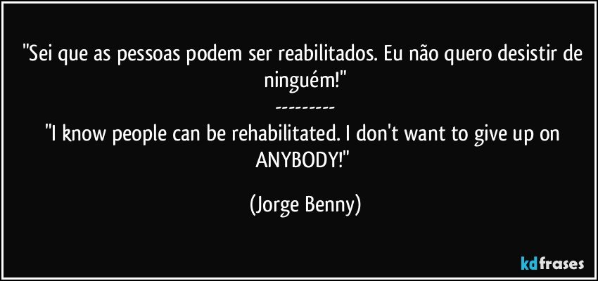 "Sei que as pessoas podem ser reabilitados. Eu não quero desistir de ninguém!"
---
"I know people can be rehabilitated. I don't want to give up on ANYBODY!" (Jorge Benny)