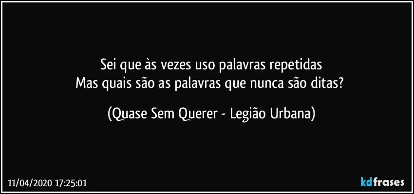 Sei que às vezes uso palavras repetidas
Mas quais são as palavras que nunca são ditas? (Quase Sem Querer - Legião Urbana)