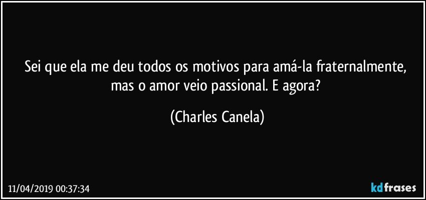 Sei que ela me deu todos os motivos para amá-la fraternalmente, mas o amor veio passional. E agora? (Charles Canela)