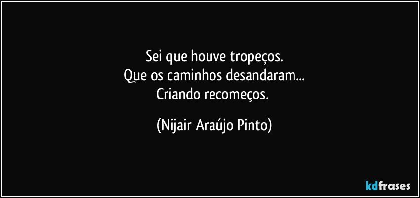 Sei que houve tropeços.
Que os caminhos desandaram...
Criando recomeços. (Nijair Araújo Pinto)