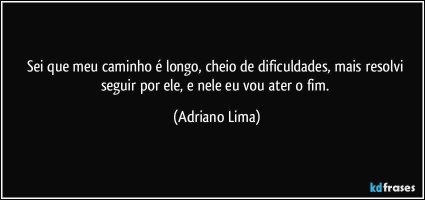 Sei que meu caminho é longo, cheio de dificuldades, mais resolvi seguir por ele, e nele eu vou ater o fim. (Adriano Lima)