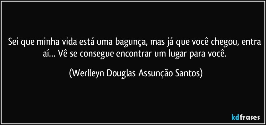 Sei que minha vida está uma bagunça, mas já que você chegou, entra aí… Vê se consegue encontrar um lugar para você. (Werlleyn Douglas Assunção Santos)