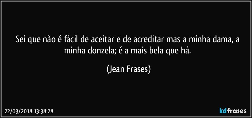 Sei que não é fácil de aceitar e de acreditar mas a minha dama, a minha donzela; é a mais bela que há. (Jean Frases)