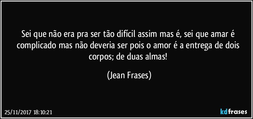 Sei que não era pra ser tão difícil assim mas é, sei que amar é complicado mas não deveria ser pois o amor é a entrega de dois corpos; de duas almas! (Jean Frases)