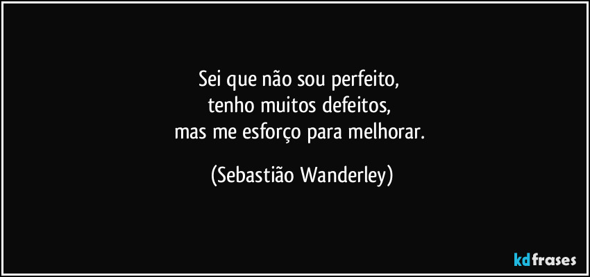 Sei que não sou perfeito, 
tenho muitos defeitos, 
mas me esforço para melhorar. (Sebastião Wanderley)