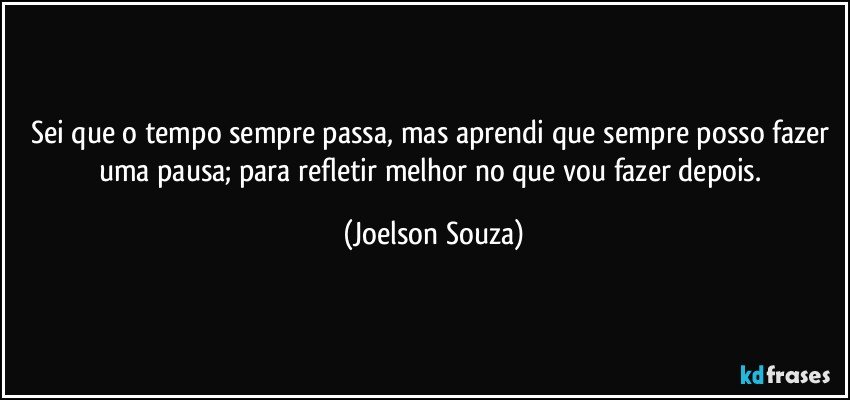 Sei que o tempo sempre passa, mas aprendi que sempre posso fazer uma pausa; para refletir melhor no que vou fazer depois. (Joelson Souza)