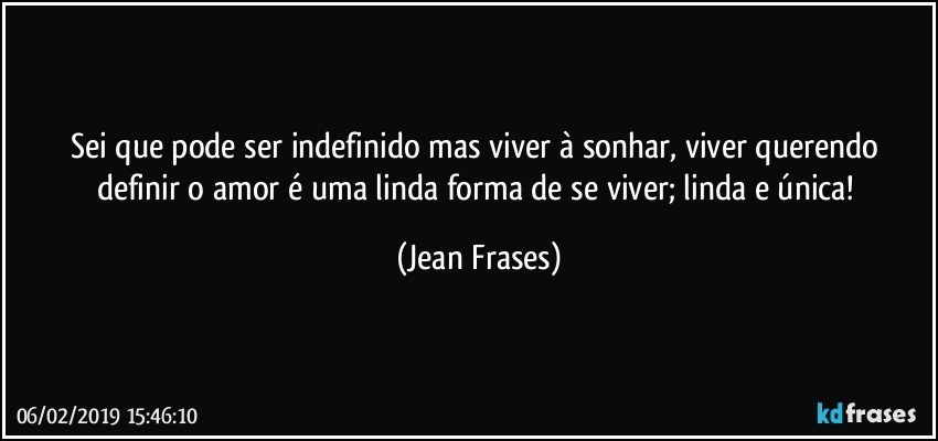 Sei que pode ser indefinido mas viver à sonhar, viver querendo definir o amor é uma linda forma de se viver; linda e única! (Jean Frases)