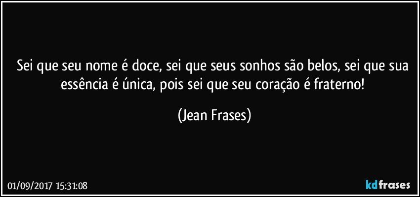 Sei que seu nome é doce, sei que seus sonhos são belos, sei que sua essência é única, pois sei que seu coração é fraterno! (Jean Frases)