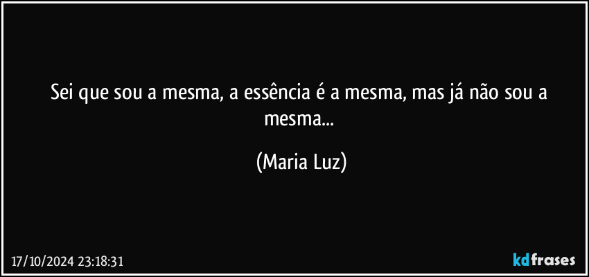 Sei que sou a mesma, a essência é a mesma, mas já não sou a mesma... (Maria Luz)