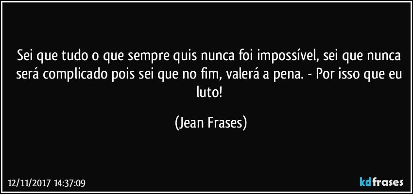 Sei que tudo o que sempre quis nunca foi impossível, sei que nunca será complicado pois sei que no fim, valerá a pena. - Por isso que eu luto! (Jean Frases)