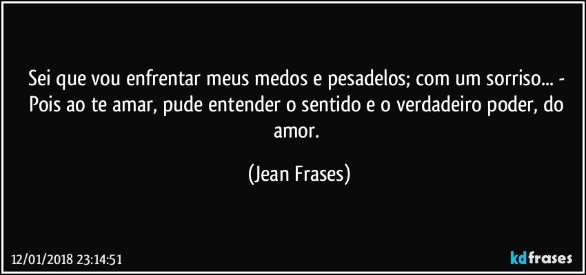 Sei que vou enfrentar meus medos e pesadelos; com um sorriso... - Pois ao te amar, pude entender o sentido e o verdadeiro poder, do amor. (Jean Frases)