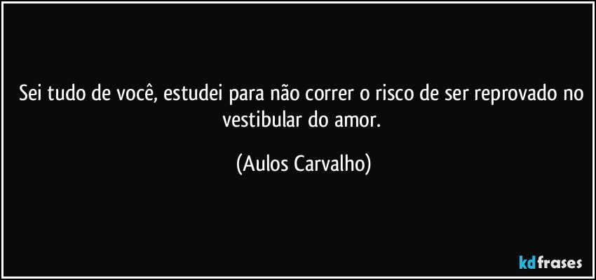 Sei tudo de você, estudei para não correr o risco de ser reprovado no vestibular do amor. (Aulos Carvalho)