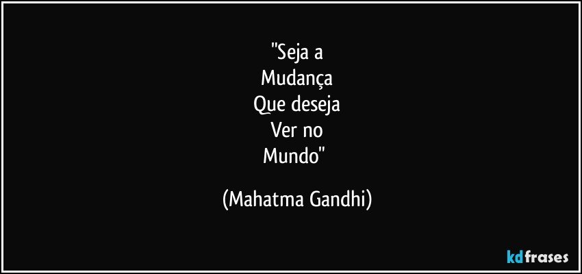 "Seja a
Mudança
Que deseja
Ver no
Mundo" (Mahatma Gandhi)
