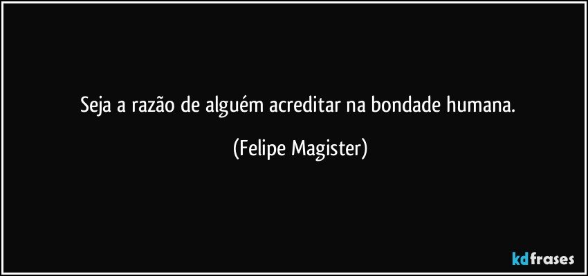 Seja a razão de alguém acreditar na bondade humana. (Felipe Magister)