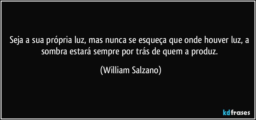 Seja a sua própria luz, mas nunca se esqueça que onde houver luz, a sombra estará sempre por trás de quem a produz. (William Salzano)