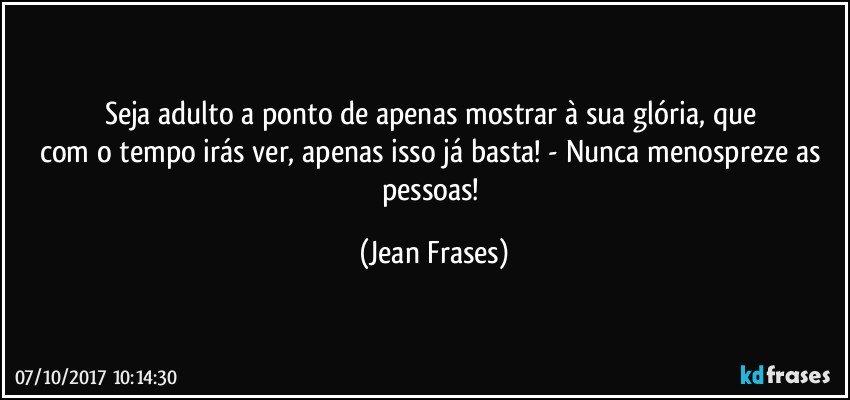 Seja adulto a ponto de apenas mostrar à sua glória, que 
com o tempo irás ver, apenas isso já basta! - Nunca menospreze as pessoas! (Jean Frases)