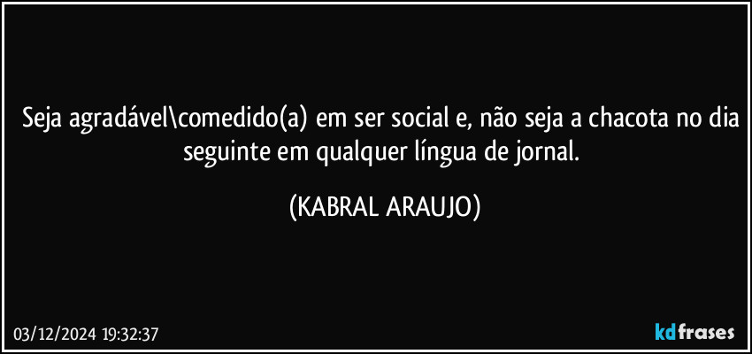 Seja agradável\comedido(a) em ser social e, não seja a chacota no dia seguinte em qualquer língua de jornal. (KABRAL ARAUJO)