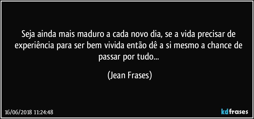 Seja ainda mais maduro a cada novo dia, se a vida precisar de experiência para ser bem vivida então dê a si mesmo a chance de passar por tudo... (Jean Frases)