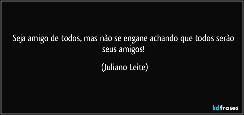 Seja amigo de todos, mas não se engane achando que todos serão seus amigos! (Juliano Leite)