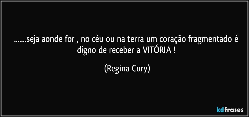 ...seja  aonde for ,  no céu ou na terra  um coração fragmentado  é digno de receber a VITÓRIA  ! (Regina Cury)