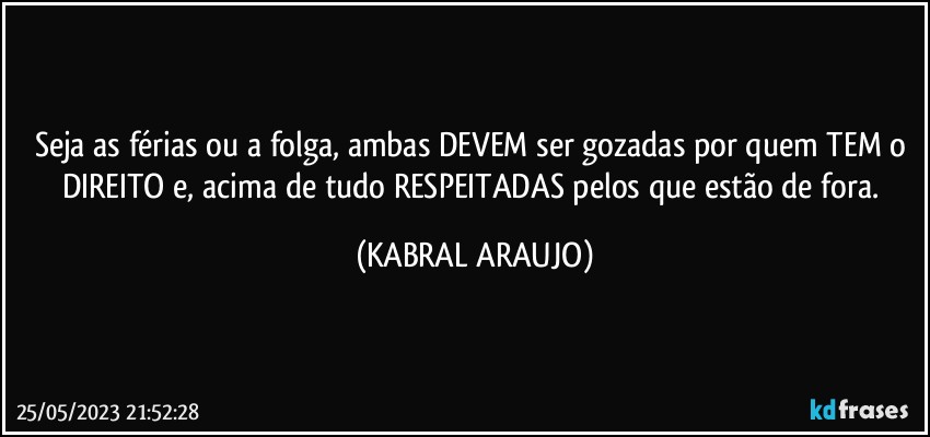 Seja as férias ou a folga, ambas DEVEM ser gozadas por quem TEM o DIREITO e, acima de tudo RESPEITADAS pelos que estão de fora. (KABRAL ARAUJO)