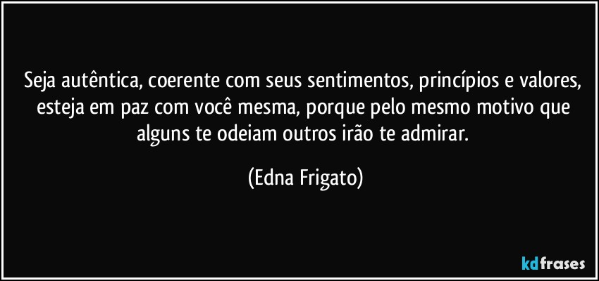 Seja autêntica, coerente com seus sentimentos, princípios e valores, esteja em paz com você mesma, porque pelo mesmo motivo que alguns te odeiam outros irão te admirar. (Edna Frigato)