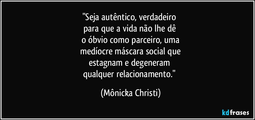 "Seja autêntico, verdadeiro
para que a vida não lhe dê
o óbvio como parceiro, uma
medíocre máscara social que
estagnam e degeneram
qualquer relacionamento." (Mônicka Christi)
