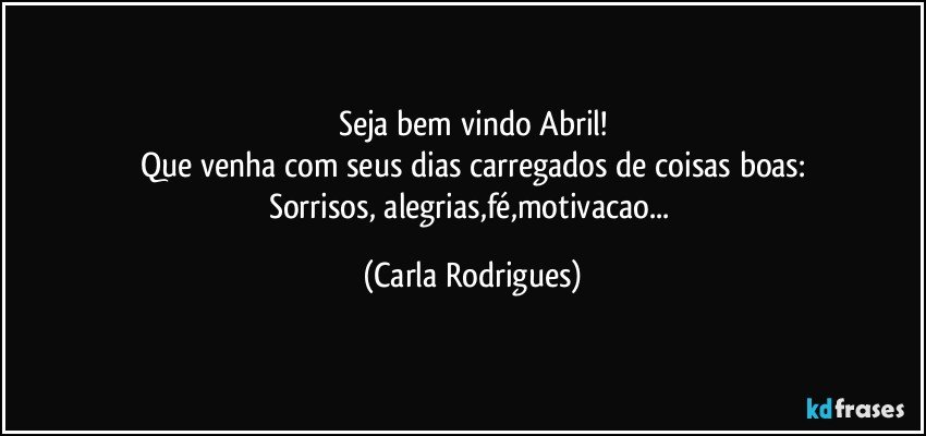 Seja bem vindo Abril!
Que venha com seus dias carregados de coisas boas:
Sorrisos, alegrias,fé,motivacao... (Carla Rodrigues)