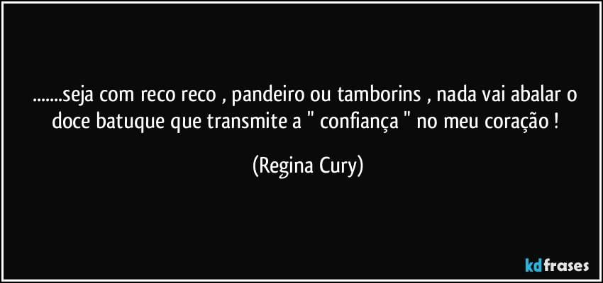 ...seja com reco reco , pandeiro ou tamborins , nada vai abalar  o  doce batuque  que transmite a " confiança "  no meu  coração ! (Regina Cury)