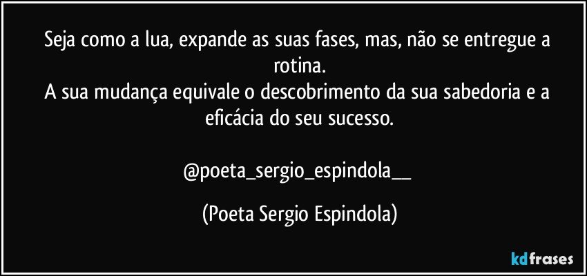 Seja como a lua, expande as suas fases, mas, não se entregue a rotina.
A sua mudança equivale o descobrimento da sua sabedoria e a eficácia do seu sucesso.

@poeta_sergio_espindola__ (Poeta Sergio Espindola)