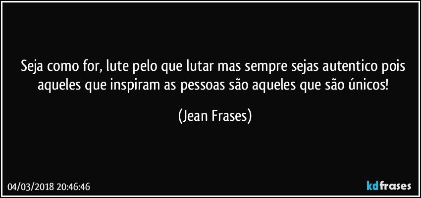 Seja como for, lute pelo que lutar mas sempre sejas autentico pois aqueles que inspiram as pessoas são aqueles que são únicos! (Jean Frases)