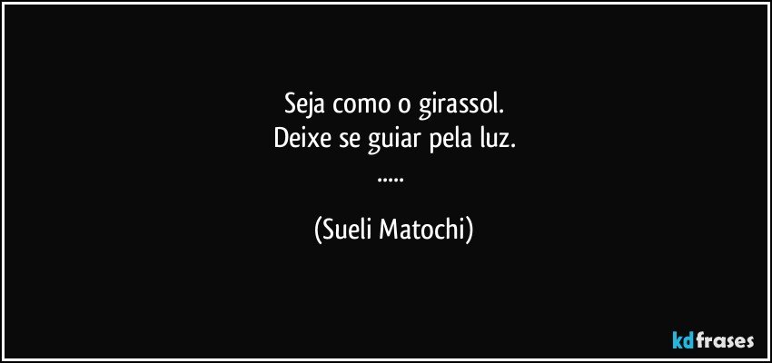 Seja como o girassol.
Deixe se guiar pela luz.
... (Sueli Matochi)