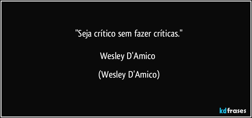 "Seja crítico sem fazer críticas."

Wesley D'Amico (Wesley D'Amico)