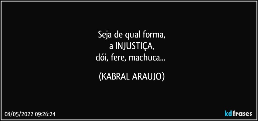 Seja de qual forma,
a INJUSTIÇA,
dói, fere, machuca... (KABRAL ARAUJO)