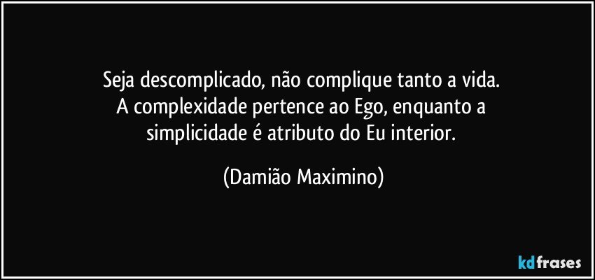 Seja descomplicado, não complique tanto a vida. 
A complexidade pertence ao Ego, enquanto a 
simplicidade é atributo do Eu interior. (Damião Maximino)