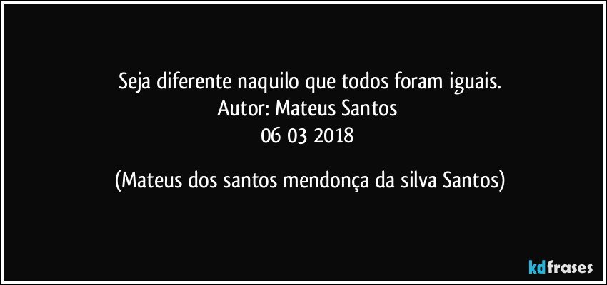 Seja diferente naquilo que todos foram iguais.
Autor: Mateus Santos
06/03/2018 (Mateus dos santos mendonça da silva Santos)