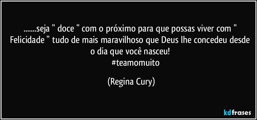 ...seja " doce "  com o próximo para que possas viver com " Felicidade " tudo de mais maravilhoso que  Deus lhe concedeu desde o dia que você nasceu! 
                  #teamomuito (Regina Cury)