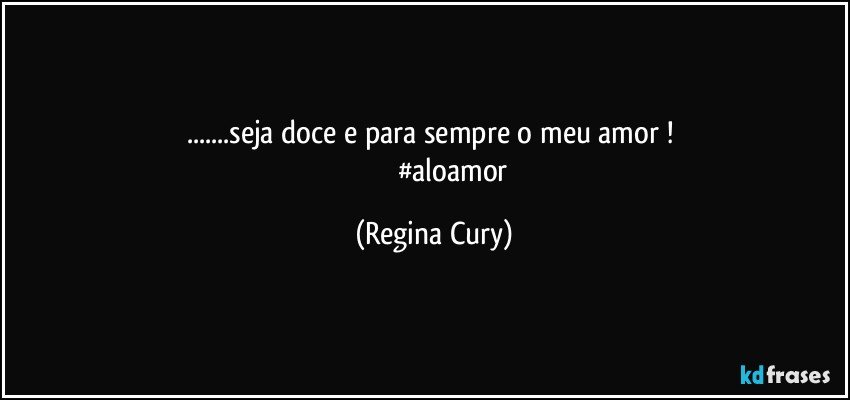 ...seja doce  e para sempre o   meu  amor  ! 
                     #aloamor (Regina Cury)