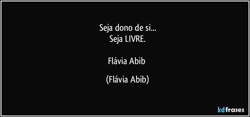 Seja dono de si...
Seja LIVRE.

Flávia Abib (Flávia Abib)