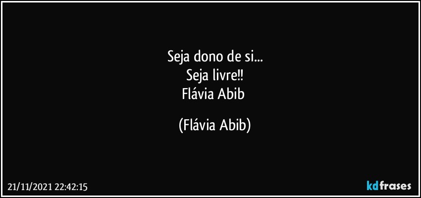 Seja dono de si...
Seja livre!!
Flávia Abib (Flávia Abib)