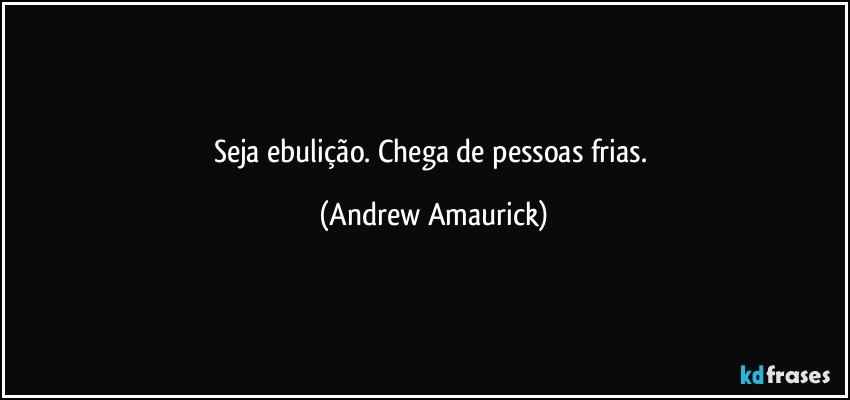 Seja ebulição. Chega de pessoas frias. (Andrew Amaurick)