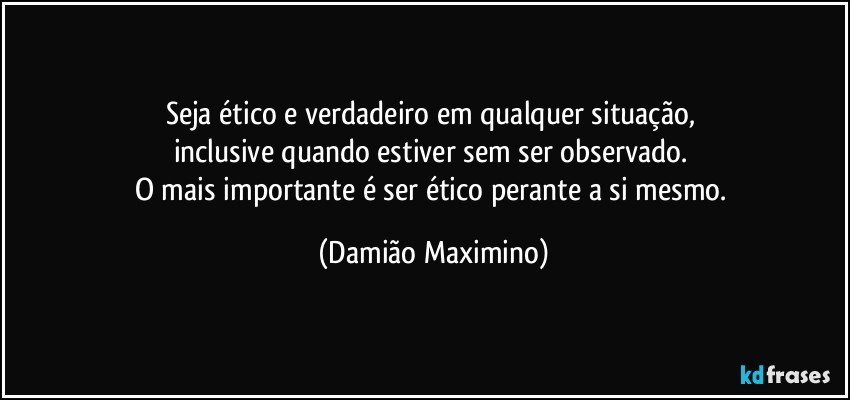 Seja ético e verdadeiro em qualquer situação, 
inclusive quando estiver sem ser observado. 
O mais importante é ser ético perante a si mesmo. (Damião Maximino)