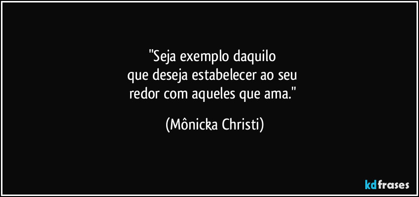 "Seja exemplo daquilo 
que deseja estabelecer ao seu 
redor com aqueles que ama." (Mônicka Christi)