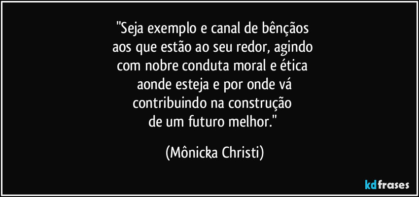 "Seja exemplo e canal de bênçãos 
aos que estão ao seu redor, agindo 
com nobre conduta moral e ética 
aonde esteja e por onde vá
contribuindo na construção 
de um futuro melhor." (Mônicka Christi)