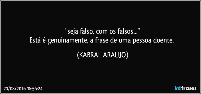 "seja falso, com os falsos..."
Está é genuinamente, a frase de uma pessoa doente. (KABRAL ARAUJO)