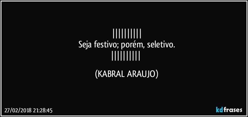 
Seja festivo; porém, seletivo.
 (KABRAL ARAUJO)