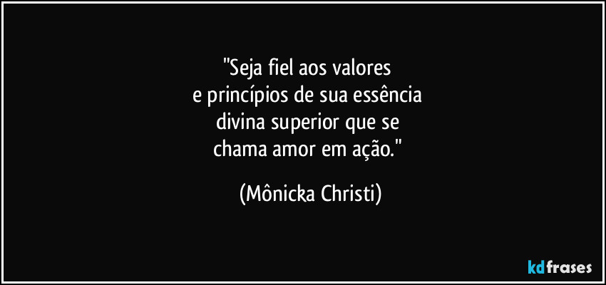 "Seja fiel aos valores 
e princípios de sua essência 
divina  superior que se 
chama amor em ação." (Mônicka Christi)
