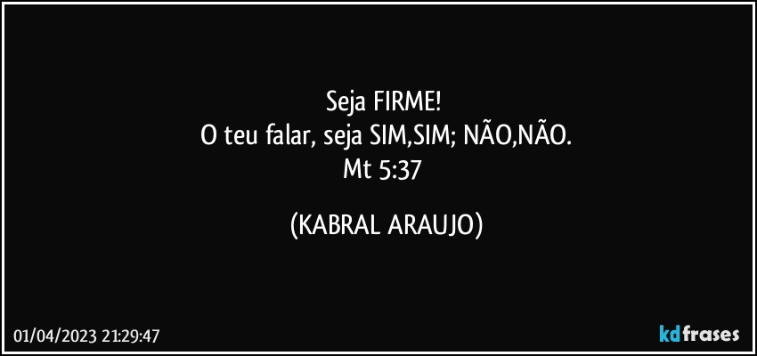 Seja FIRME! 
O teu falar, seja SIM,SIM; NÃO,NÃO.
Mt 5:37 (KABRAL ARAUJO)