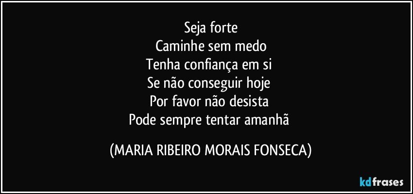 Seja forte
Caminhe sem medo
Tenha confiança em si 
Se não conseguir hoje 
Por favor não desista 
Pode sempre tentar amanhã (MARIA RIBEIRO MORAIS FONSECA)