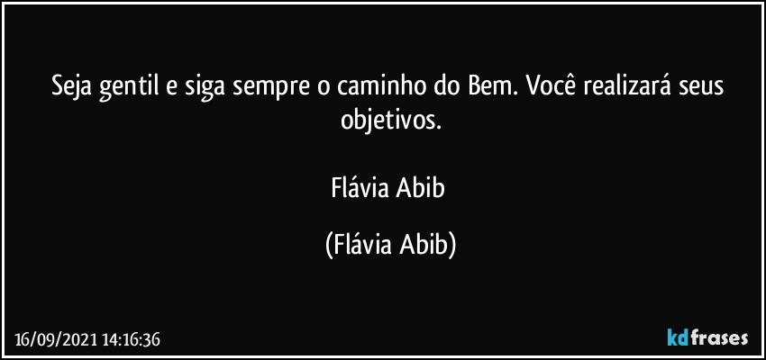 Seja gentil e siga sempre o caminho do Bem. Você realizará seus objetivos.

Flávia Abib (Flávia Abib)